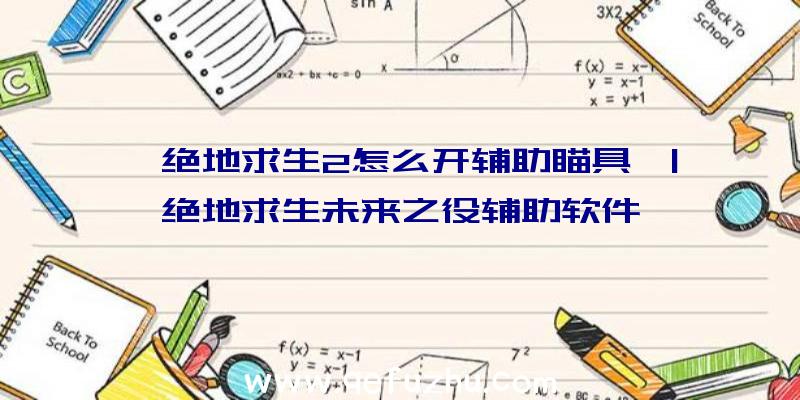 「绝地求生2怎么开辅助瞄具」|绝地求生未来之役辅助软件